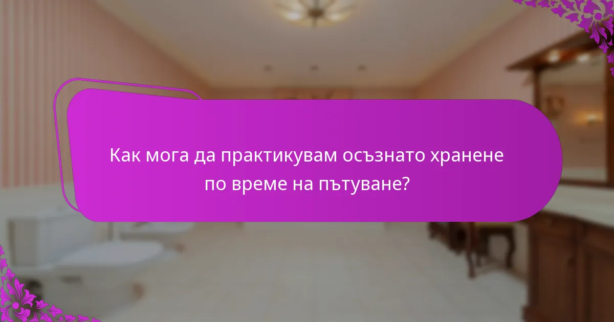 Как мога да практикувам осъзнато хранене по време на пътуване?
