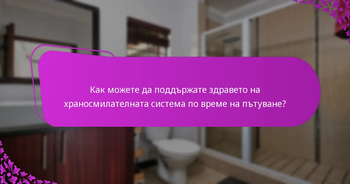 Как можете да поддържате здравето на храносмилателната система по време на пътуване?