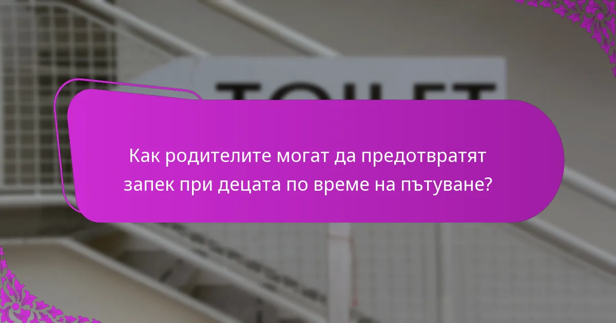 Как родителите могат да предотвратят запек при децата по време на пътуване?