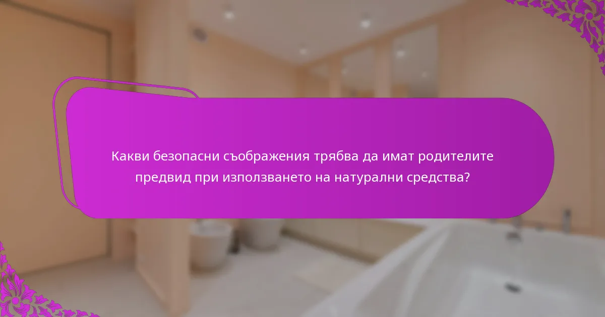 Какви безопасни съображения трябва да имат родителите предвид при използването на натурални средства?