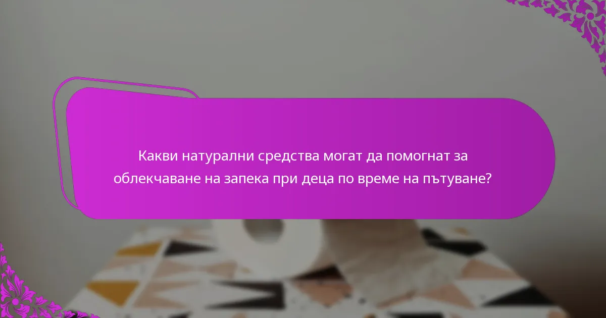 Какви натурални средства могат да помогнат за облекчаване на запека при деца по време на пътуване?