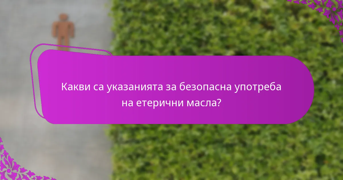 Какви са указанията за безопасна употреба на етерични масла?