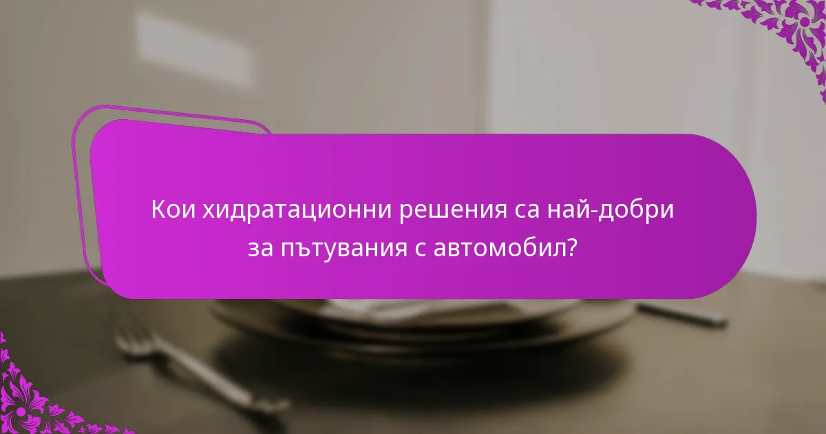 Кои хидратационни решения са най-добри за пътувания с автомобил?