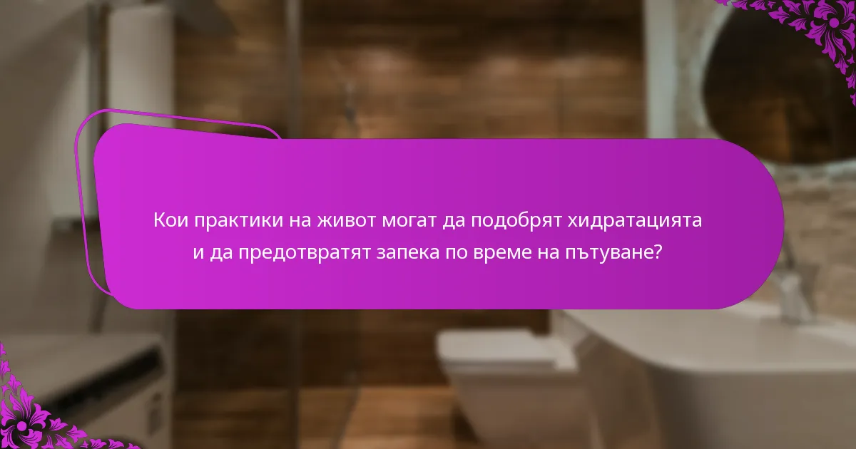 Кои практики на живот могат да подобрят хидратацията и да предотвратят запека по време на пътуване?
