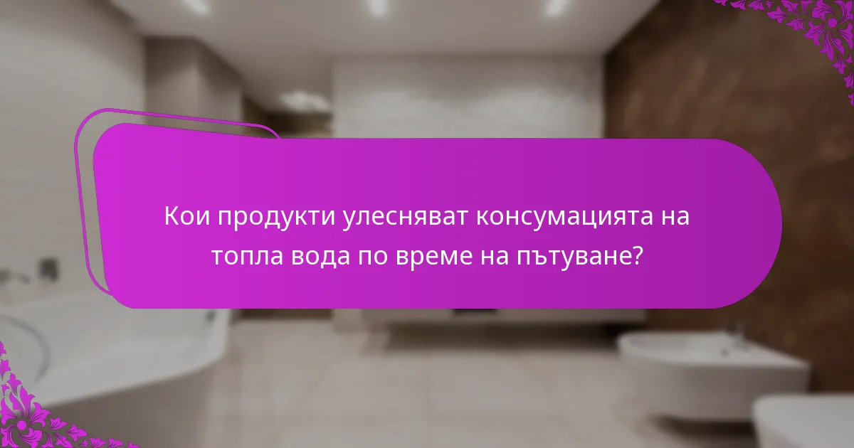 Кои продукти улесняват консумацията на топла вода по време на пътуване?