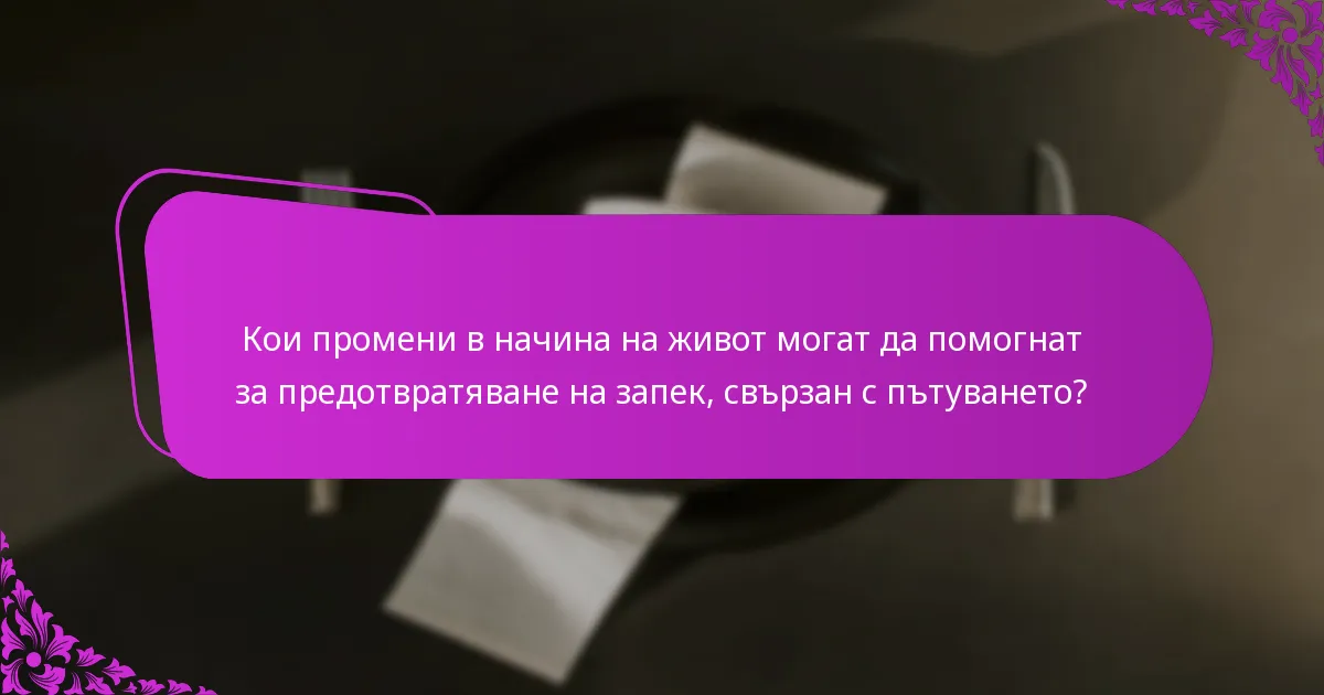 Кои промени в начина на живот могат да помогнат за предотвратяване на запек, свързан с пътуването?