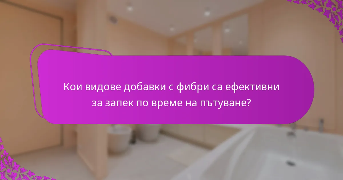 Кои видове добавки с фибри са ефективни за запек по време на пътуване?